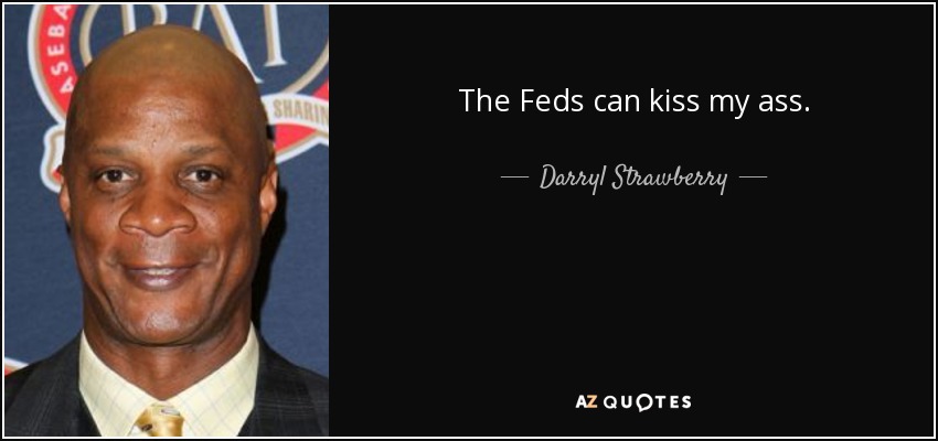 The Feds can kiss my ass. - Darryl Strawberry