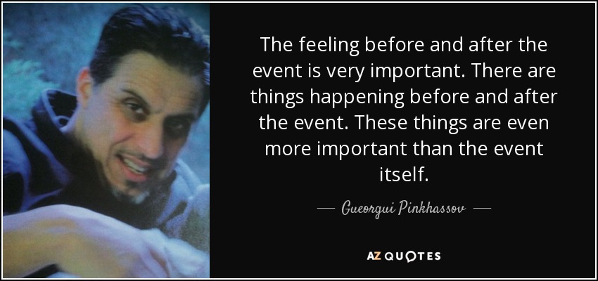 The feeling before and after the event is very important. There are things happening before and after the event. These things are even more important than the event itself. - Gueorgui Pinkhassov