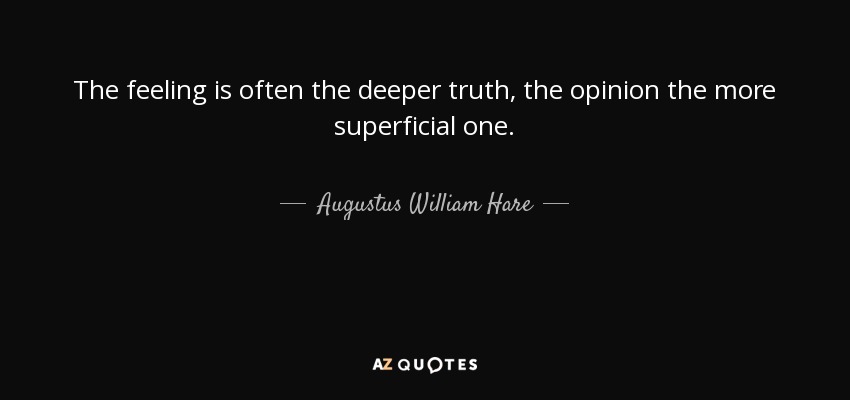 The feeling is often the deeper truth, the opinion the more superficial one. - Augustus William Hare