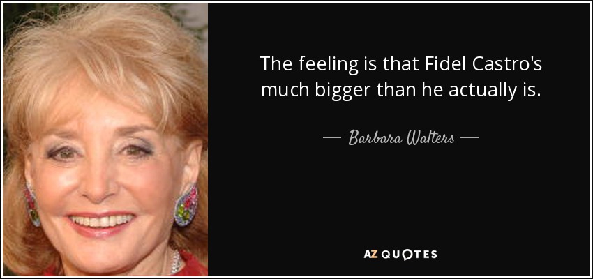 The feeling is that Fidel Castro's much bigger than he actually is. - Barbara Walters