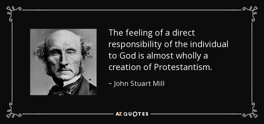 The feeling of a direct responsibility of the individual to God is almost wholly a creation of Protestantism. - John Stuart Mill