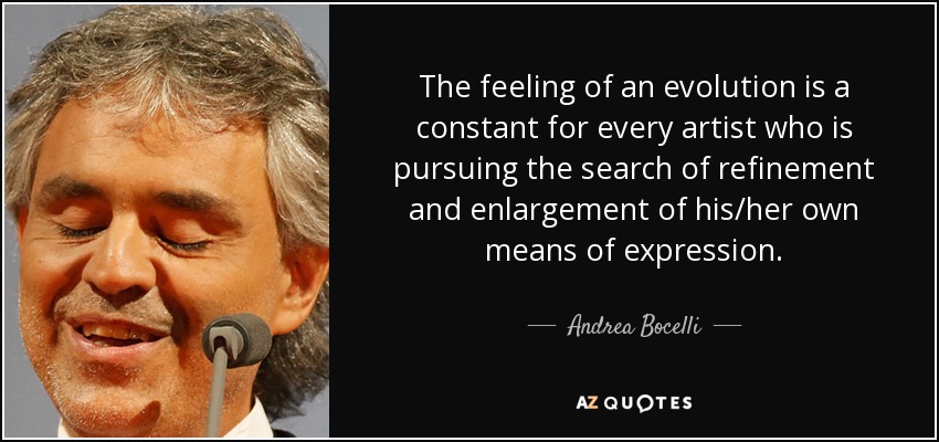 The feeling of an evolution is a constant for every artist who is pursuing the search of refinement and enlargement of his/her own means of expression. - Andrea Bocelli