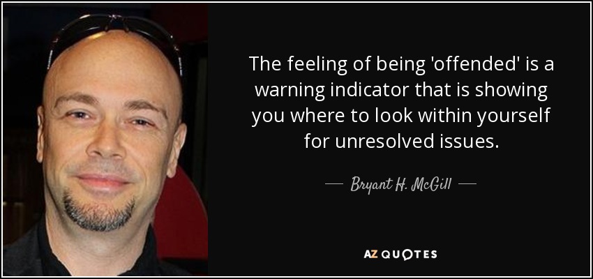 The feeling of being 'offended' is a warning indicator that is showing you where to look within yourself for unresolved issues. - Bryant H. McGill