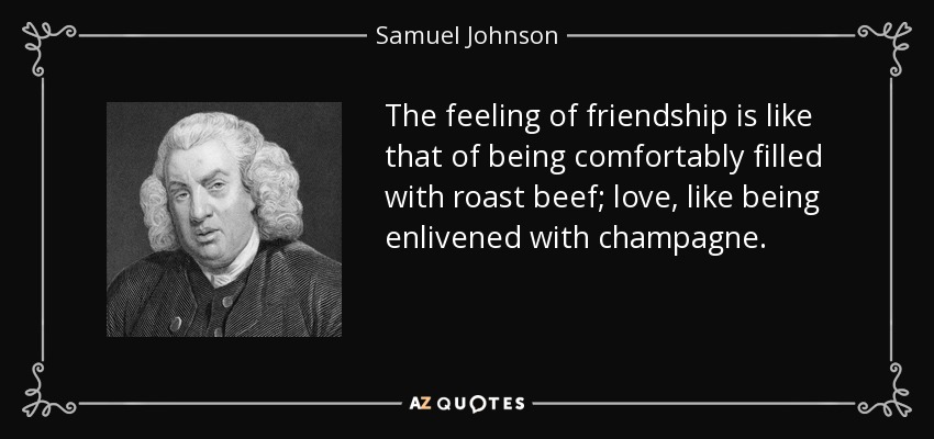 The feeling of friendship is like that of being comfortably filled with roast beef; love, like being enlivened with champagne. - Samuel Johnson