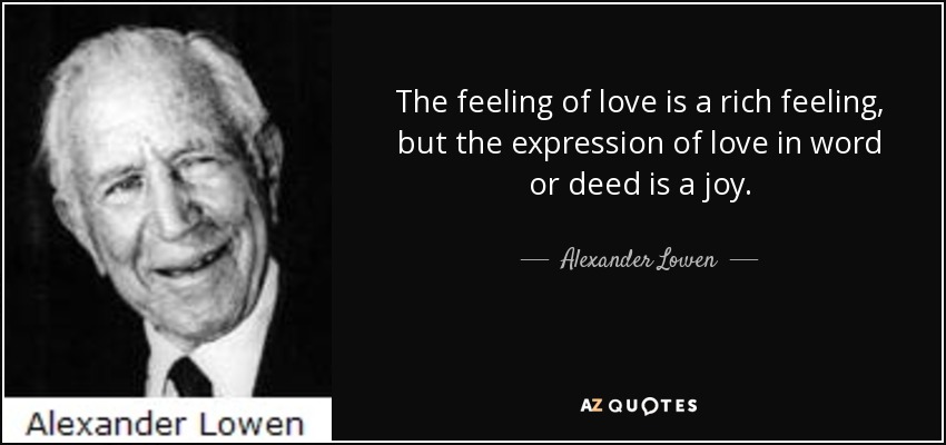 The feeling of love is a rich feeling, but the expression of love in word or deed is a joy. - Alexander Lowen
