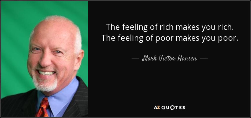 The feeling of rich makes you rich. The feeling of poor makes you poor. - Mark Victor Hansen