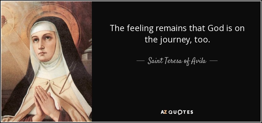 The feeling remains that God is on the journey, too. - Teresa of Avila