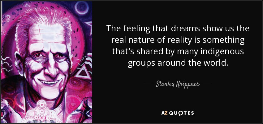 The feeling that dreams show us the real nature of reality is something that's shared by many indigenous groups around the world. - Stanley Krippner