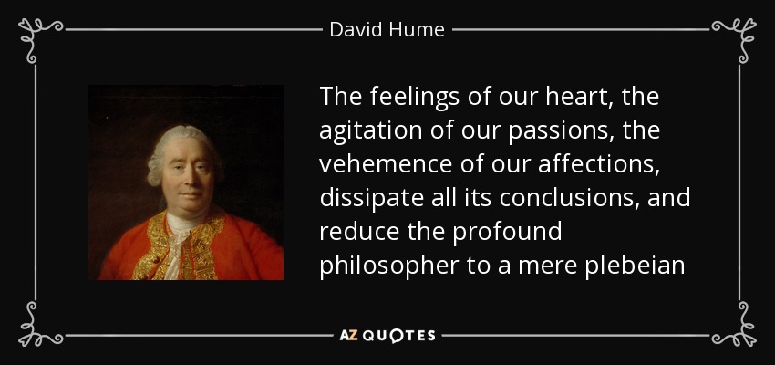 The feelings of our heart, the agitation of our passions, the vehemence of our affections, dissipate all its conclusions, and reduce the profound philosopher to a mere plebeian - David Hume