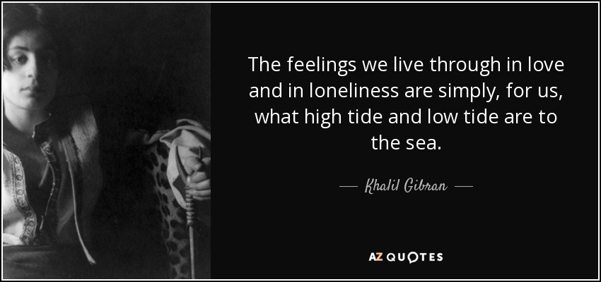 The feelings we live through in love and in loneliness are simply, for us, what high tide and low tide are to the sea. - Khalil Gibran