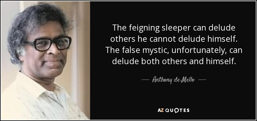 The feigning sleeper can delude others he cannot delude himself. The false mystic, unfortunately, can delude both others and himself. - Anthony de Mello