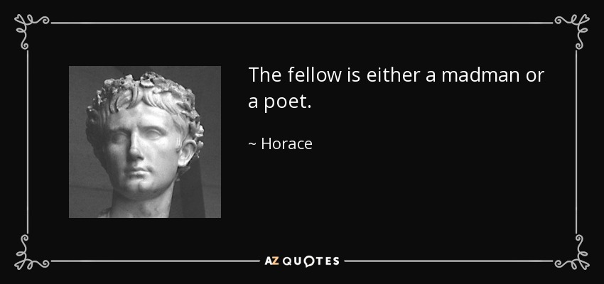 The fellow is either a madman or a poet. - Horace