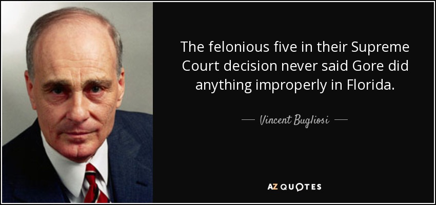 The felonious five in their Supreme Court decision never said Gore did anything improperly in Florida. - Vincent Bugliosi