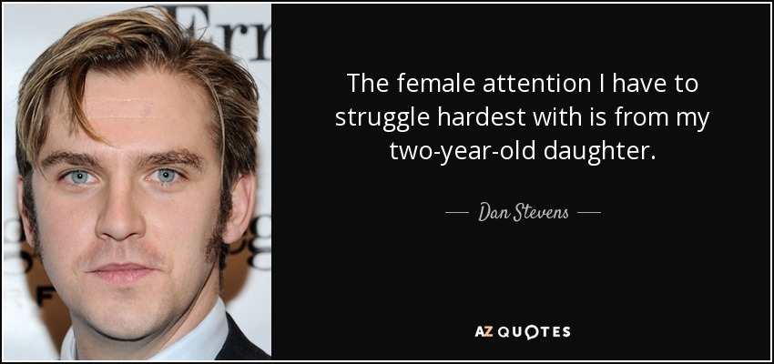 The female attention I have to struggle hardest with is from my two-year-old daughter. - Dan Stevens