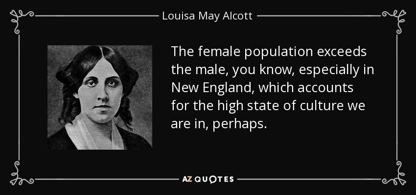 The female population exceeds the male, you know, especially in New England, which accounts for the high state of culture we are in, perhaps. - Louisa May Alcott
