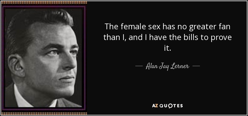 The female sex has no greater fan than I, and I have the bills to prove it. - Alan Jay Lerner