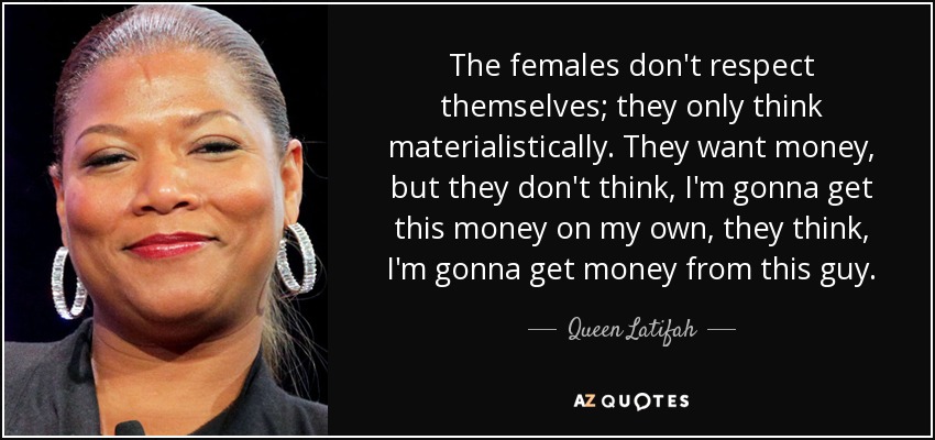 The females don't respect themselves; they only think materialistically. They want money, but they don't think, I'm gonna get this money on my own, they think, I'm gonna get money from this guy. - Queen Latifah