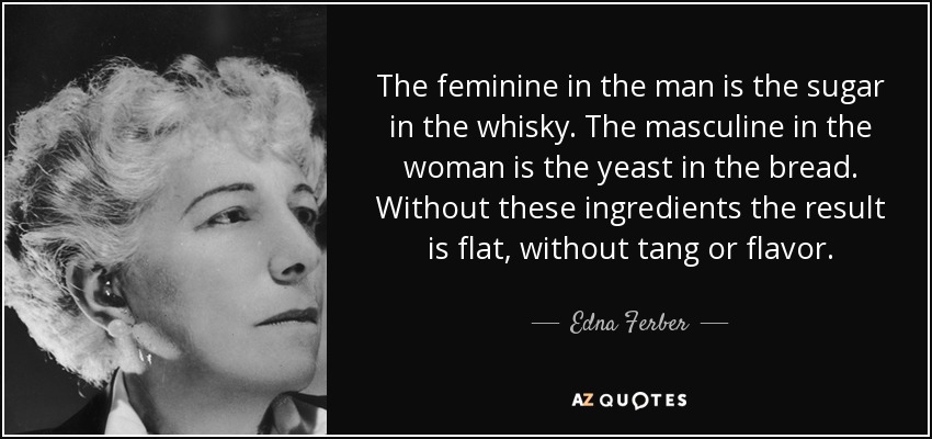 The feminine in the man is the sugar in the whisky. The masculine in the woman is the yeast in the bread. Without these ingredients the result is flat, without tang or flavor. - Edna Ferber