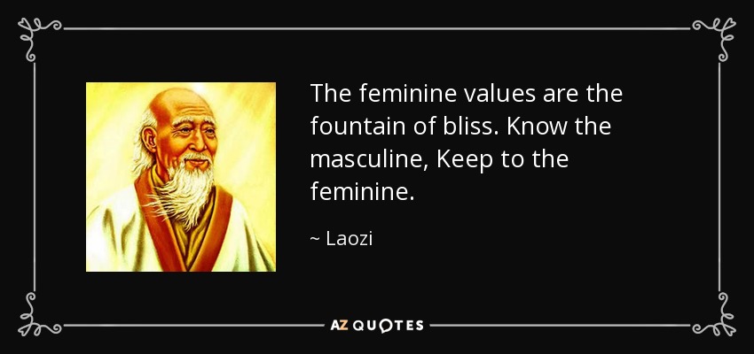 The feminine values are the fountain of bliss. Know the masculine, Keep to the feminine. - Laozi