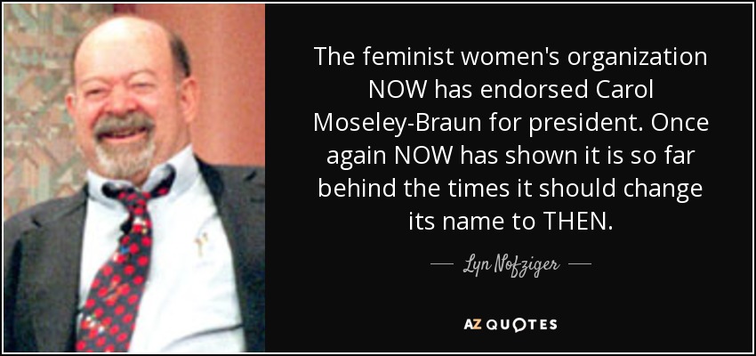 The feminist women's organization NOW has endorsed Carol Moseley-Braun for president. Once again NOW has shown it is so far behind the times it should change its name to THEN. - Lyn Nofziger