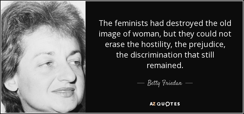 The feminists had destroyed the old image of woman, but they could not erase the hostility, the prejudice, the discrimination that still remained. - Betty Friedan