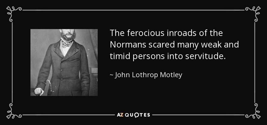 The ferocious inroads of the Normans scared many weak and timid persons into servitude. - John Lothrop Motley