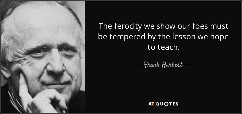 The ferocity we show our foes must be tempered by the lesson we hope to teach. - Frank Herbert