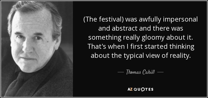 (The festival) was awfully impersonal and abstract and there was something really gloomy about it. That's when I first started thinking about the typical view of reality. - Thomas Cahill