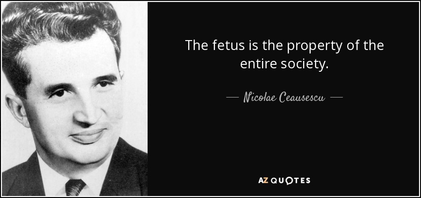 The fetus is the property of the entire society. - Nicolae Ceausescu
