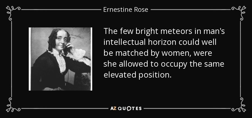 The few bright meteors in man's intellectual horizon could well be matched by women, were she allowed to occupy the same elevated position. - Ernestine Rose
