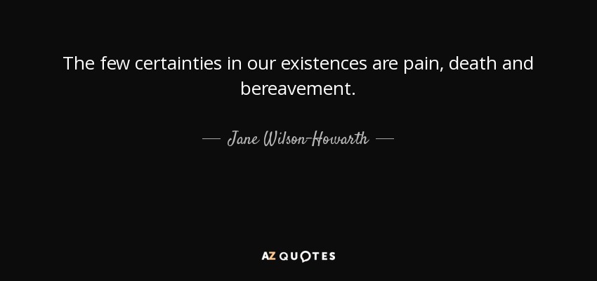 The few certainties in our existences are pain, death and bereavement. - Jane Wilson-Howarth