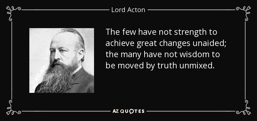 The few have not strength to achieve great changes unaided; the many have not wisdom to be moved by truth unmixed. - Lord Acton