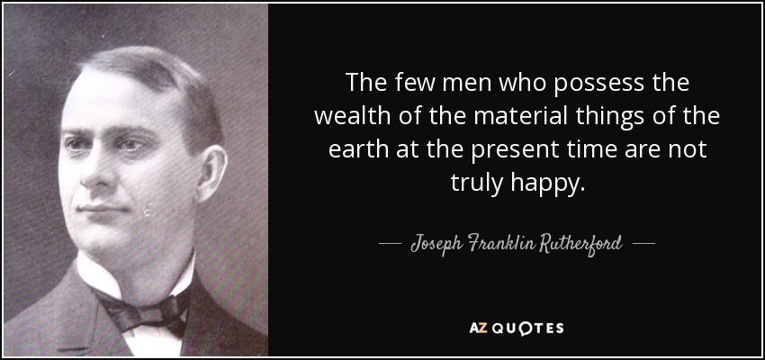 The few men who possess the wealth of the material things of the earth at the present time are not truly happy. - Joseph Franklin Rutherford
