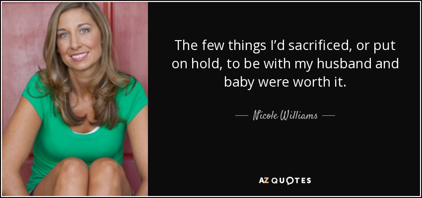 The few things I’d sacrificed, or put on hold, to be with my husband and baby were worth it. - Nicole Williams