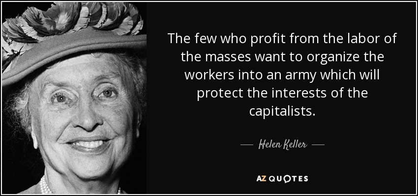 The few who profit from the labor of the masses want to organize the workers into an army which will protect the interests of the capitalists. - Helen Keller