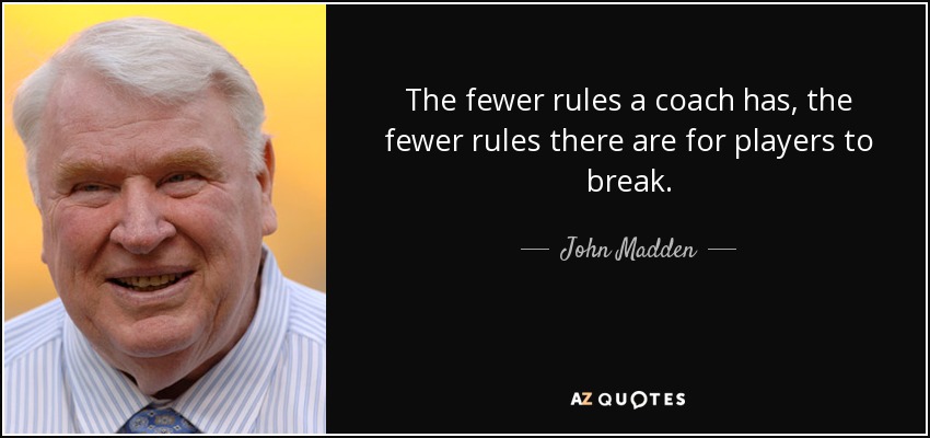 The fewer rules a coach has, the fewer rules there are for players to break. - John Madden