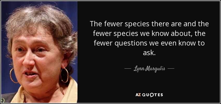 The fewer species there are and the fewer species we know about, the fewer questions we even know to ask. - Lynn Margulis