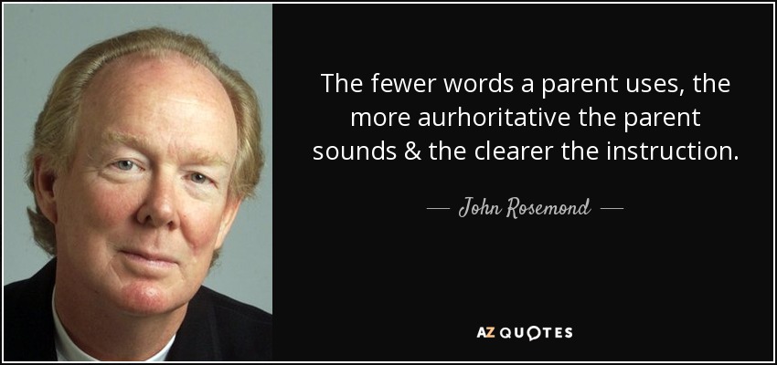 The fewer words a parent uses, the more aurhoritative the parent sounds & the clearer the instruction. - John Rosemond