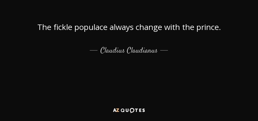 The fickle populace always change with the prince. - Claudius Claudianus