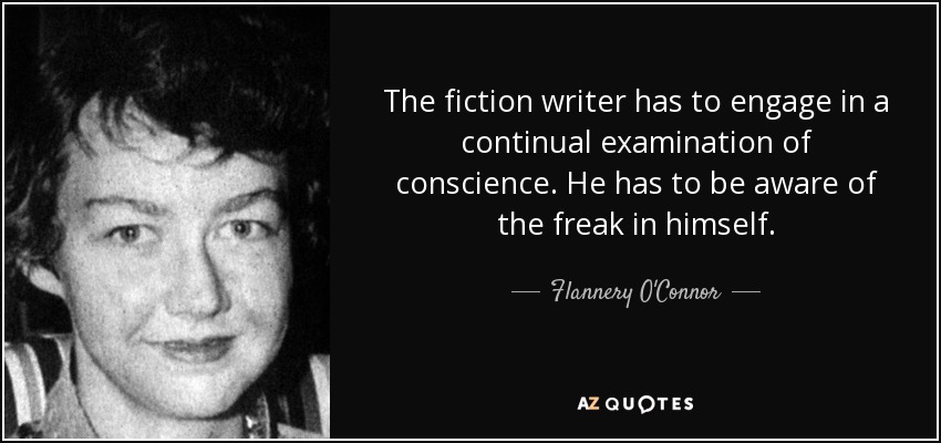 The fiction writer has to engage in a continual examination of conscience. He has to be aware of the freak in himself. - Flannery O'Connor