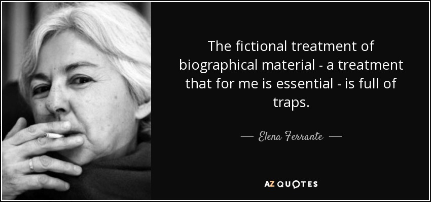 The fictional treatment of biographical material - a treatment that for me is essential - is full of traps. - Elena Ferrante
