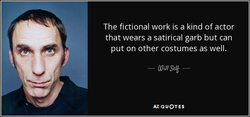 The fictional work is a kind of actor that wears a satirical garb but can put on other costumes as well. - Will Self