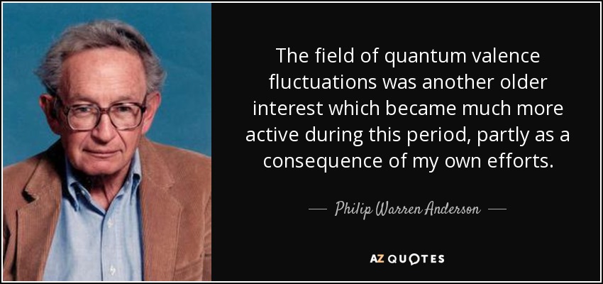 The field of quantum valence fluctuations was another older interest which became much more active during this period, partly as a consequence of my own efforts. - Philip Warren Anderson