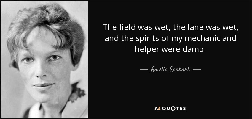 The field was wet, the lane was wet, and the spirits of my mechanic and helper were damp. - Amelia Earhart