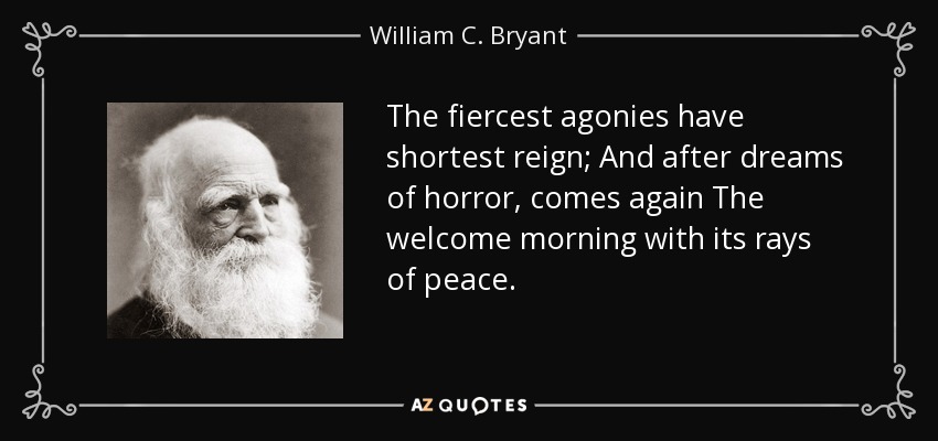 The fiercest agonies have shortest reign; And after dreams of horror, comes again The welcome morning with its rays of peace. - William C. Bryant