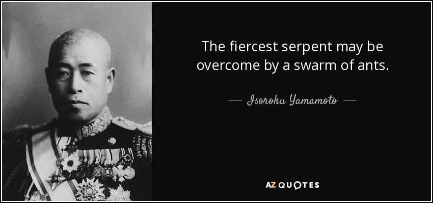 The fiercest serpent may be overcome by a swarm of ants. - Isoroku Yamamoto