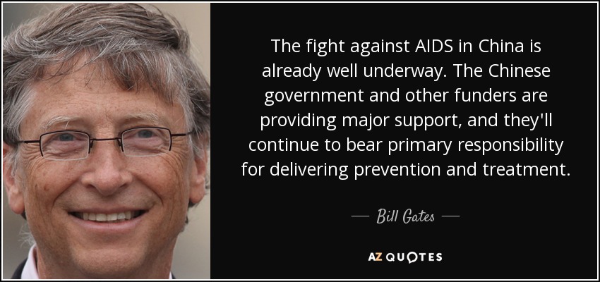 The fight against AIDS in China is already well underway. The Chinese government and other funders are providing major support, and they'll continue to bear primary responsibility for delivering prevention and treatment. - Bill Gates