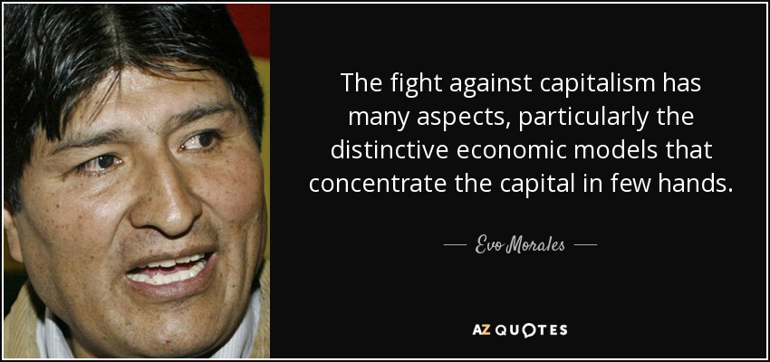 The fight against capitalism has many aspects, particularly the distinctive economic models that concentrate the capital in few hands. - Evo Morales