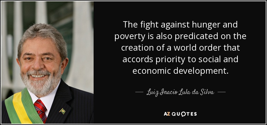 The fight against hunger and poverty is also predicated on the creation of a world order that accords priority to social and economic development. - Luiz Inacio Lula da Silva