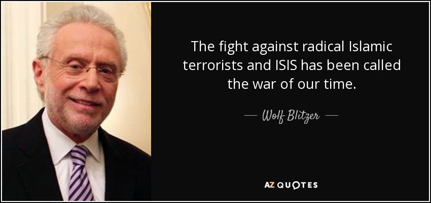 The fight against radical Islamic terrorists and ISIS has been called the war of our time. - Wolf Blitzer